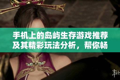 手机上的岛屿生存游戏推荐及其精彩玩法分析，帮你畅游虚拟荒岛世界