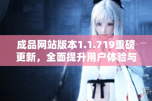 成品网站版本1.1.719重磅更新，全面提升用户体验与功能