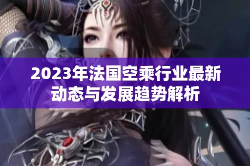 2023年法国空乘行业最新动态与发展趋势解析