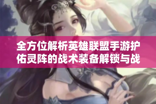 全方位解析英雄联盟手游护佑灵阵的战术装备解锁与战斗提升技巧