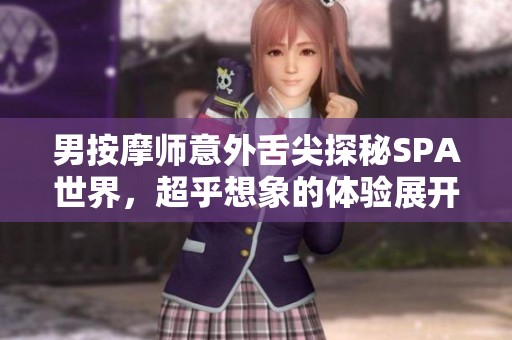 男按摩师意外舌尖探秘SPA世界，超乎想象的体验展开