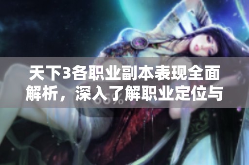 天下3各职业副本表现全面解析，深入了解职业定位与独特优势
