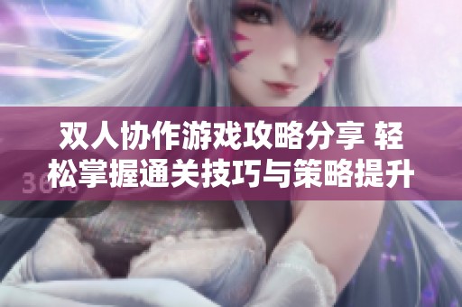 双人协作游戏攻略分享 轻松掌握通关技巧与策略提升你们的游戏体验