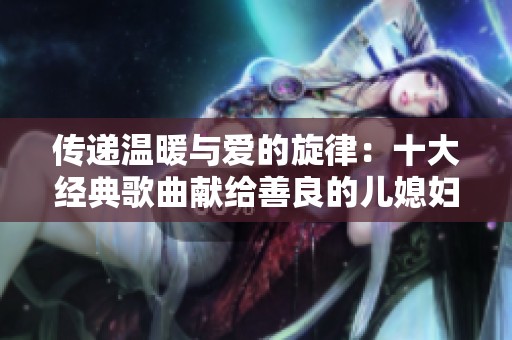 传递温暖与爱的旋律：十大经典歌曲献给善良的儿媳妇
