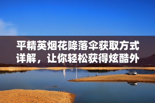 平精英烟花降落伞获取方式详解，让你轻松获得炫酷外观的攻略分享