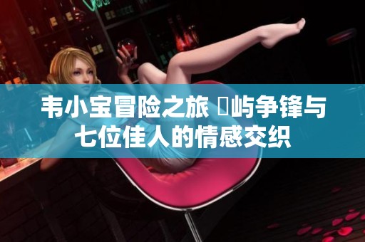韦小宝冒险之旅 島屿争锋与七位佳人的情感交织