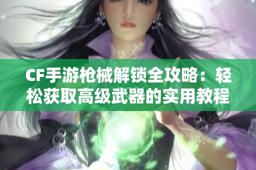 CF手游枪械解锁全攻略：轻松获取高级武器的实用教程分享