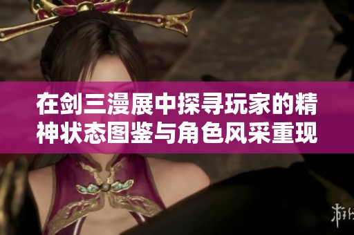 在剑三漫展中探寻玩家的精神状态图鉴与角色风采重现江湖传奇