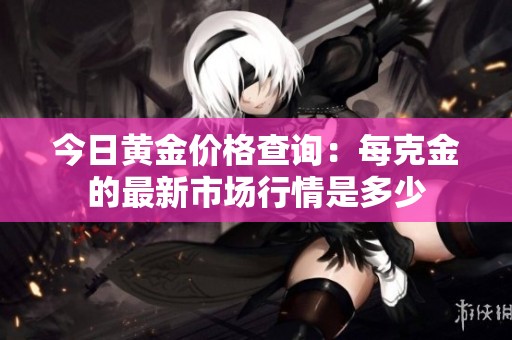 今日黄金价格查询：每克金的最新市场行情是多少