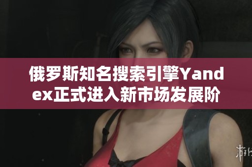 俄罗斯知名搜索引擎Yandex正式进入新市场发展阶段