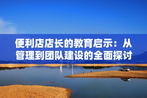 便利店店长的教育启示：从管理到团队建设的全面探讨