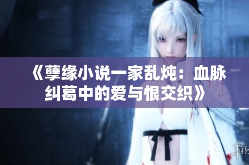 《孽缘小说一家乱炖：血脉纠葛中的爱与恨交织》