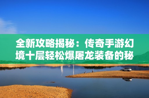 全新攻略揭秘：传奇手游幻境十层轻松爆屠龙装备的秘密技巧解析