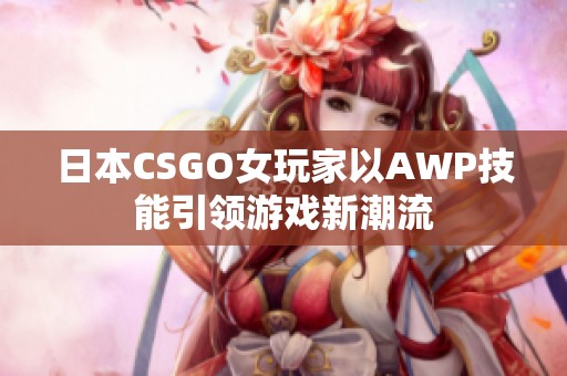 日本CSGO女玩家以AWP技能引领游戏新潮流
