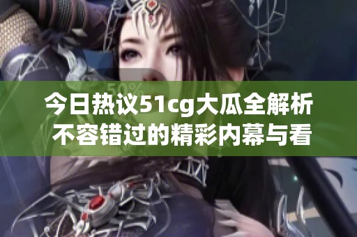 今日热议51cg大瓜全解析 不容错过的精彩内幕与看点