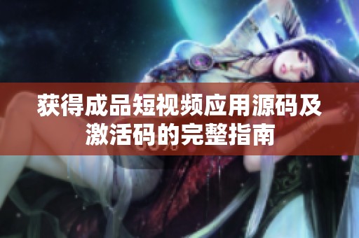获得成品短视频应用源码及激活码的完整指南