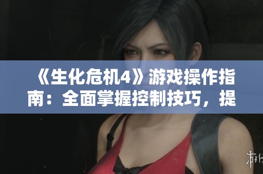 《生化危机4》游戏操作指南：全面掌握控制技巧，提升游戏体验与战斗能力