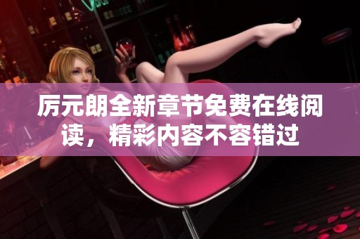 厉元朗全新章节免费在线阅读，精彩内容不容错过