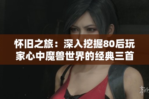 怀旧之旅：深入挖掘80后玩家心中魔兽世界的经典三首游戏主题曲