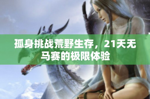 孤身挑战荒野生存，21天无马赛的极限体验