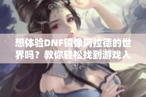 想体验DNF镜像阿拉德的世界吗？教你轻松找到游戏入口并迅速进入体验！