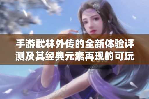 手游武林外传的全新体验评测及其经典元素再现的可玩性分析