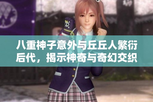 八重神子意外与丘丘人繁衍后代，揭示神奇与奇幻交织的新篇章