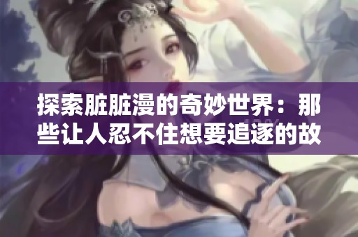 探索脏脏漫的奇妙世界：那些让人忍不住想要追逐的故事