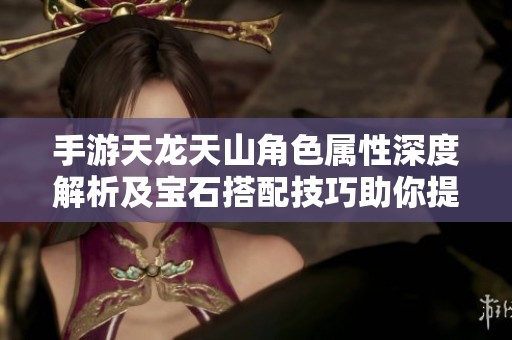 手游天龙天山角色属性深度解析及宝石搭配技巧助你提升战斗力