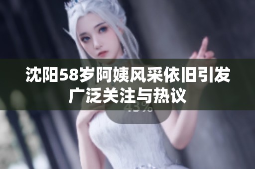 沈阳58岁阿姨风采依旧引发广泛关注与热议