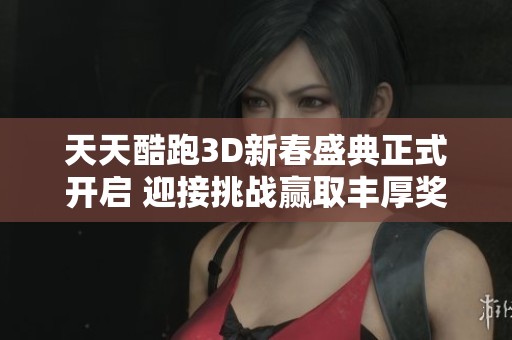 天天酷跑3D新春盛典正式开启 迎接挑战赢取丰厚奖励与精彩体验