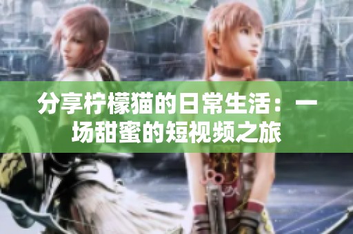 分享柠檬猫的日常生活：一场甜蜜的短视频之旅