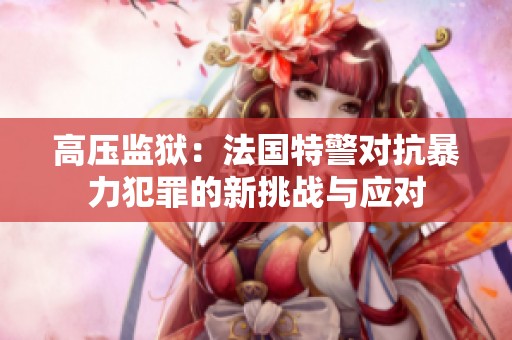 高压监狱：法国特警对抗暴力犯罪的新挑战与应对