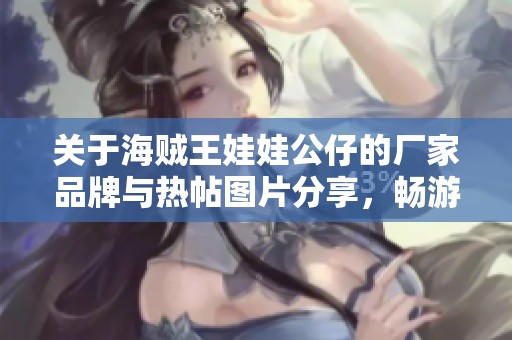 关于海贼王娃娃公仔的厂家品牌与热帖图片分享，畅游海贼王的魅力世界