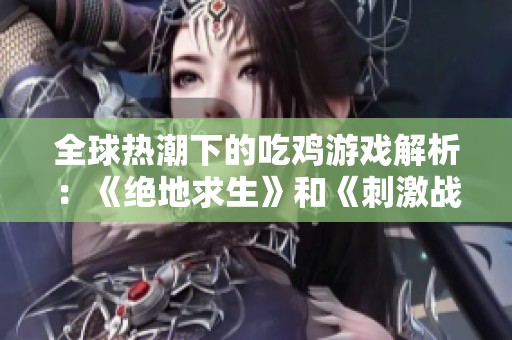 全球热潮下的吃鸡游戏解析：《绝地求生》和《刺激战场》如何引领风潮