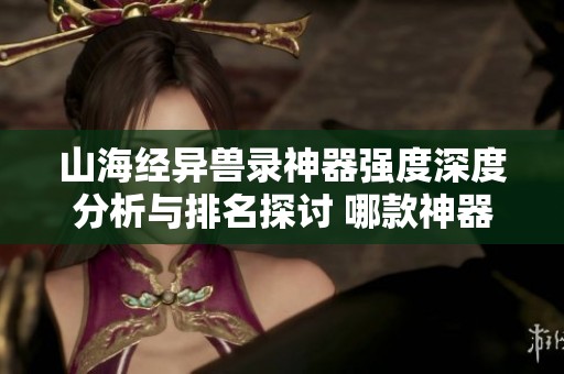 山海经异兽录神器强度深度分析与排名探讨 哪款神器最为强大与实用