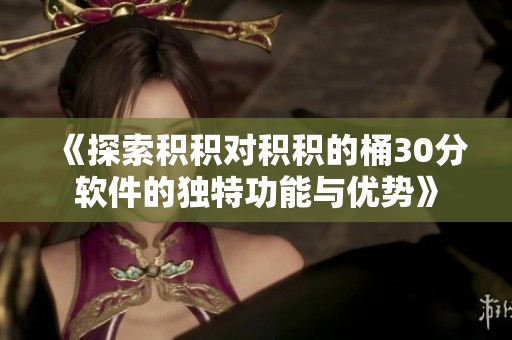 《探索积积对积积的桶30分软件的独特功能与优势》