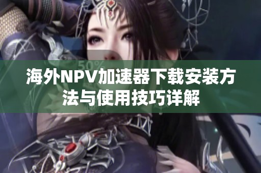 海外NPV加速器下载安装方法与使用技巧详解