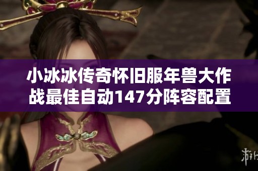 小冰冰传奇怀旧服年兽大作战最佳自动147分阵容配置推荐与攻略分享