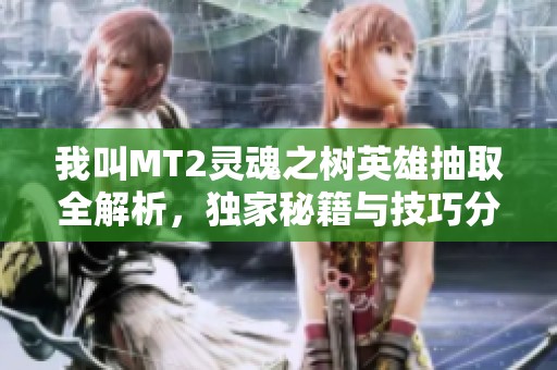 我叫MT2灵魂之树英雄抽取全解析，独家秘籍与技巧分享，助你畅玩游戏