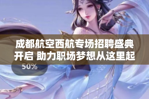 成都航空西航专场招聘盛典开启 助力职场梦想从这里起航云端飞翔