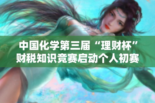 中国化学第三届“理财杯”财税知识竞赛启动个人初赛线上考试报名信息发布