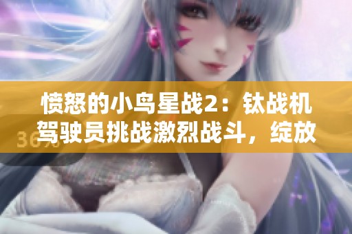 愤怒的小鸟星战2：钛战机驾驶员挑战激烈战斗，绽放星际风云之旅