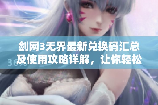 剑网3无界最新兑换码汇总及使用攻略详解，让你轻松获取游戏福利