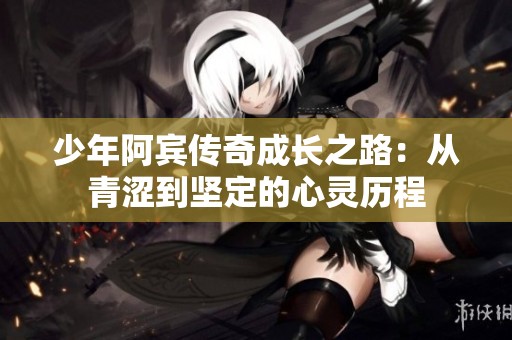 少年阿宾传奇成长之路：从青涩到坚定的心灵历程