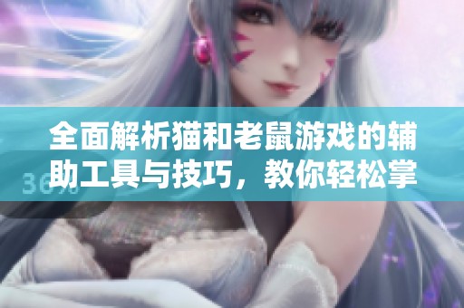 全面解析猫和老鼠游戏的辅助工具与技巧，教你轻松掌握开挂秘籍