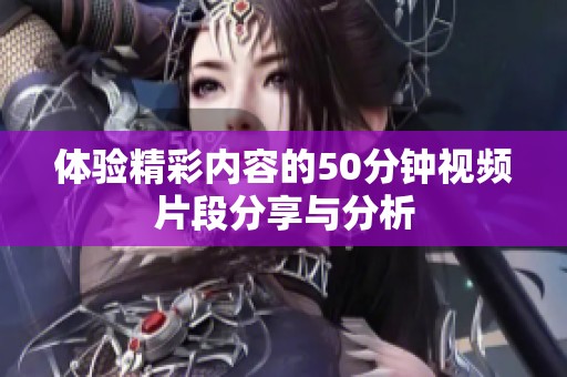 体验精彩内容的50分钟视频片段分享与分析