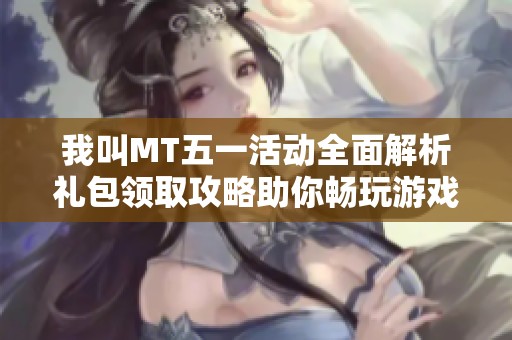我叫MT五一活动全面解析礼包领取攻略助你畅玩游戏乐趣翻倍