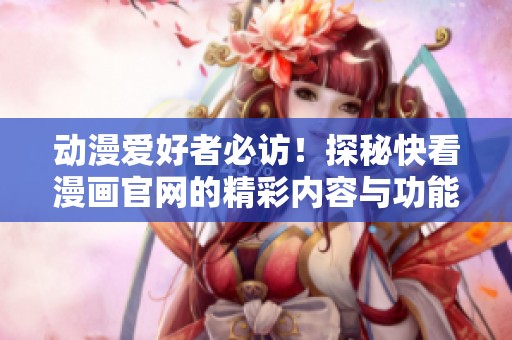 动漫爱好者必访！探秘快看漫画官网的精彩内容与功能