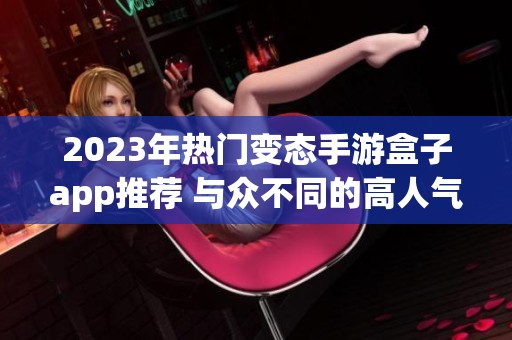2023年热门变态手游盒子app推荐 与众不同的高人气游戏合集揭晓